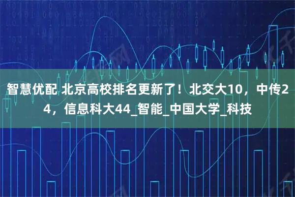 智慧优配 北京高校排名更新了！北交大10，中传24，信息科大44_智能_中国大学_科技