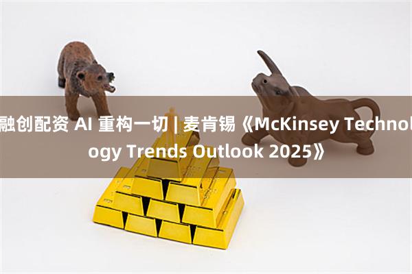 融创配资 AI 重构一切 | 麦肯锡《McKinsey Technology Trends Outlook 2025》