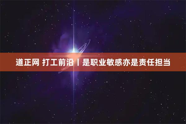 道正网 打工前沿丨是职业敏感亦是责任担当