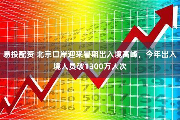 易投配资 北京口岸迎来暑期出入境高峰，今年出入境人员破1300万人次