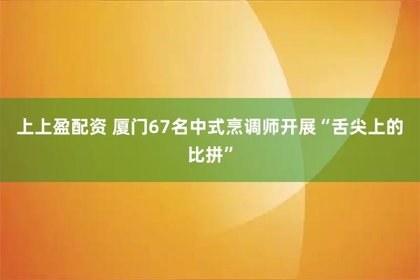 上上盈配资 厦门67名中式烹调师开展“舌尖上的比拼”