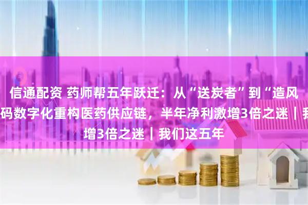 信通配资 药师帮五年跃迁：从“送炭者”到“造风者” ——解码数字化重构医药供应链，半年净利激增3倍之迷｜我们这五年