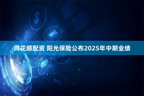 同花顺配资 阳光保险公布2025年中期业绩