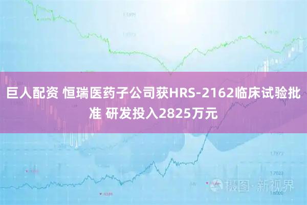 巨人配资 恒瑞医药子公司获HRS-2162临床试验批准 研发投入2825万元