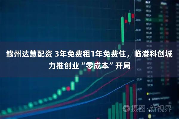 赣州达慧配资 3年免费租1年免费住，临港科创城力推创业“零成本”开局