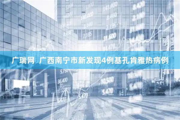 广瑞网  广西南宁市新发现4例基孔肯雅热病例