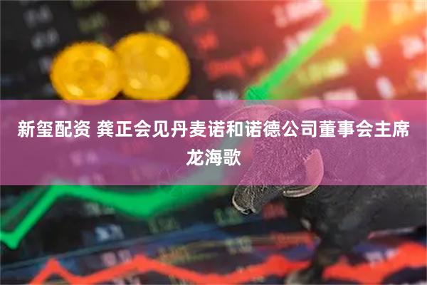 新玺配资 龚正会见丹麦诺和诺德公司董事会主席龙海歌