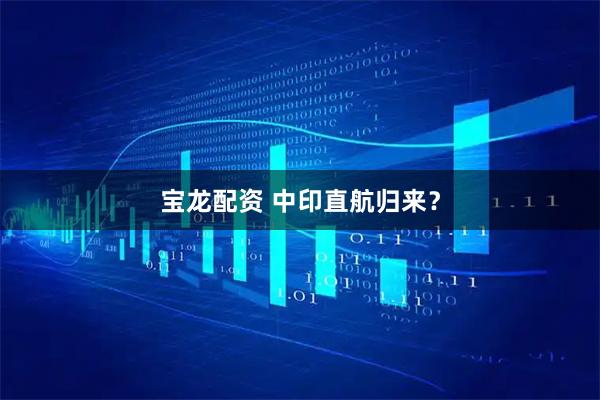 宝龙配资 中印直航归来？