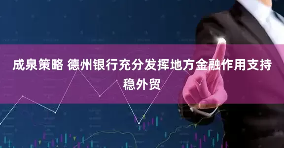 成泉策略 德州银行充分发挥地方金融作用支持稳外贸