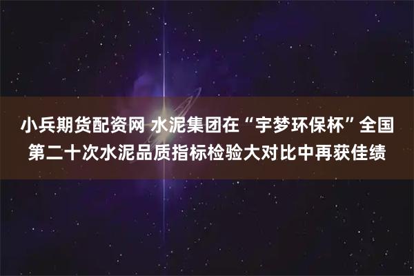 小兵期货配资网 水泥集团在“宇梦环保杯”全国第二十次水泥品质指标检验大对比中再获佳绩