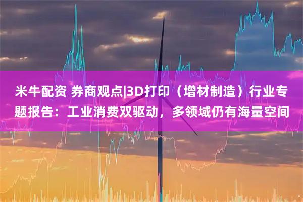 米牛配资 券商观点|3D打印（增材制造）行业专题报告：工业消费双驱动，多领域仍有海量空间