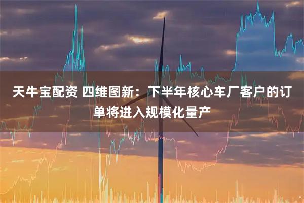 天牛宝配资 四维图新：下半年核心车厂客户的订单将进入规模化量产