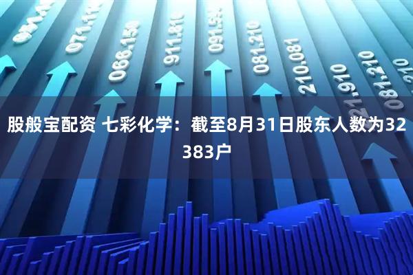 股般宝配资 七彩化学：截至8月31日股东人数为32383户