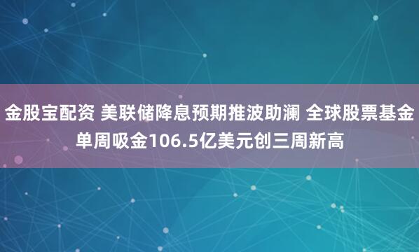 金股宝配资 美联储降息预期推波助澜 全球股票基金单周吸金106.5亿美元创三周新高