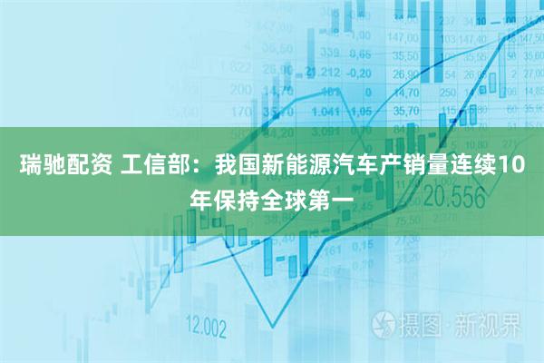 瑞驰配资 工信部：我国新能源汽车产销量连续10年保持全球第一