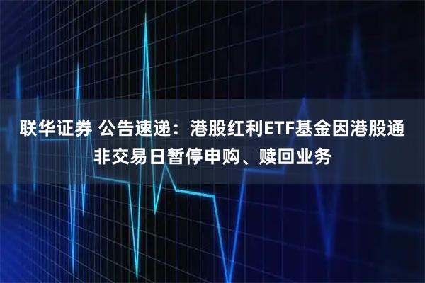 联华证券 公告速递：港股红利ETF基金因港股通非交易日暂停申购、赎回业务