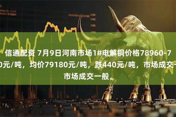 信通配资 7月9日河南市场1#电解铜价格78960-79400元/吨，均价79180元/吨，跌440元/吨，市场成交一般。