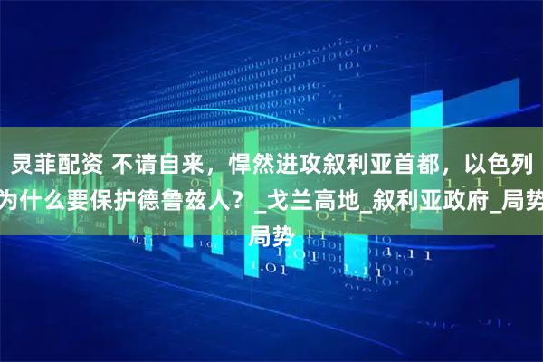 灵菲配资 不请自来，悍然进攻叙利亚首都，以色列为什么要保护德鲁兹人？_戈兰高地_叙利亚政府_局势