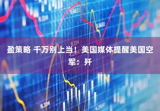 盈策略 千万别上当！美国媒体提醒美国空军：歼