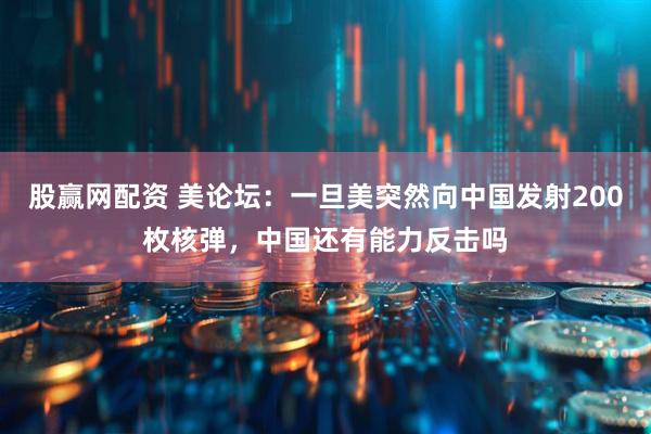 股赢网配资 美论坛：一旦美突然向中国发射200枚核弹，中国还有能力反击吗