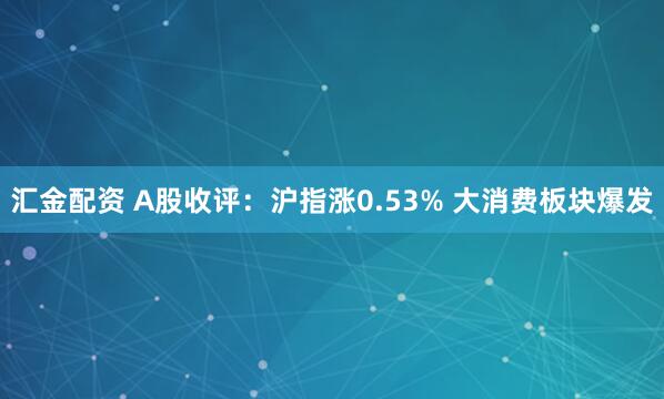汇金配资 A股收评：沪指涨0.53% 大消费板块爆发