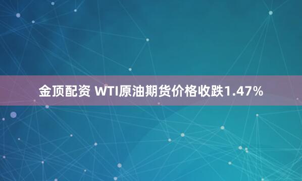 金顶配资 WTI原油期货价格收跌1.47%
