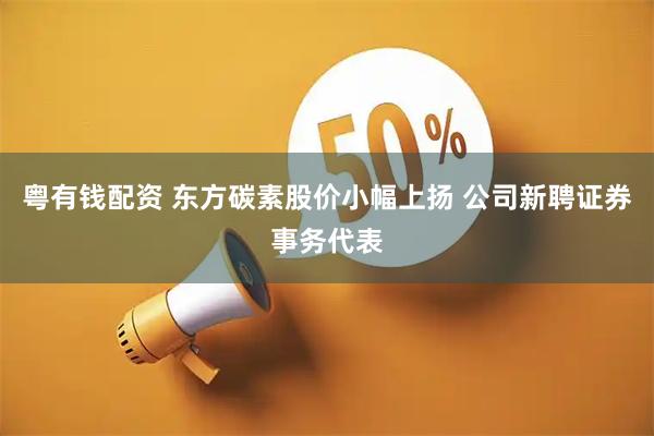粤有钱配资 东方碳素股价小幅上扬 公司新聘证券事务代表