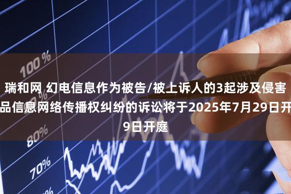 瑞和网 幻电信息作为被告/被上诉人的3起涉及侵害作品信息网络传播权纠纷的诉讼将于2025年7月29日开庭