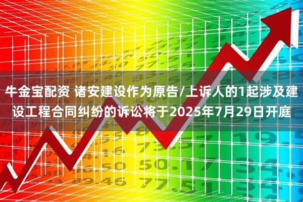 牛金宝配资 诸安建设作为原告/上诉人的1起涉及建设工程合同纠纷的诉讼将于2025年7月29日开庭