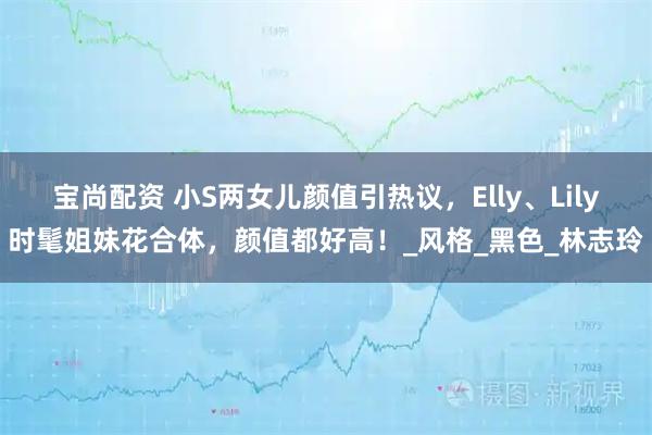 宝尚配资 小S两女儿颜值引热议，Elly、Lily时髦姐妹花合体，颜值都好高！_风格_黑色_林志玲