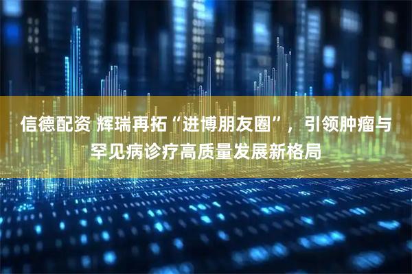信德配资 辉瑞再拓“进博朋友圈”，引领肿瘤与罕见病诊疗高质量发展新格局