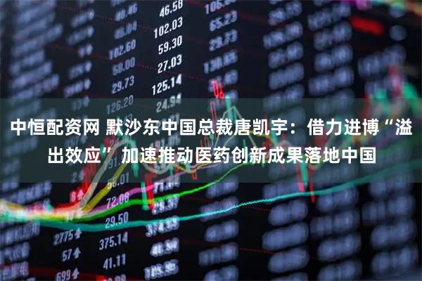 中恒配资网 默沙东中国总裁唐凯宇：借力进博“溢出效应” 加速推动医药创新成果落地中国