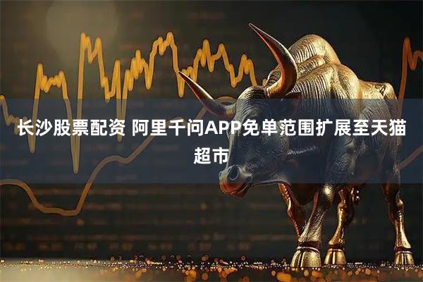 长沙股票配资 阿里千问APP免单范围扩展至天猫超市