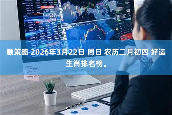 顺策略 2026年3月22日 周日 农历二月初四 好运生肖排名榜。